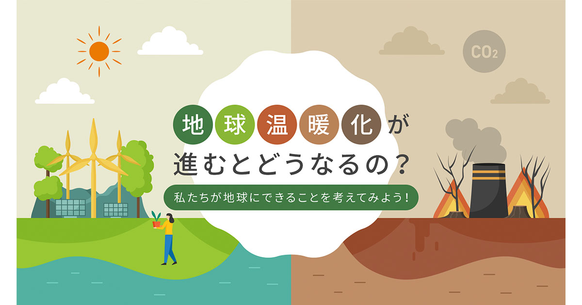 地球温暖化が進むとどうなるの？原因や影響・対策をわかりやすく解説