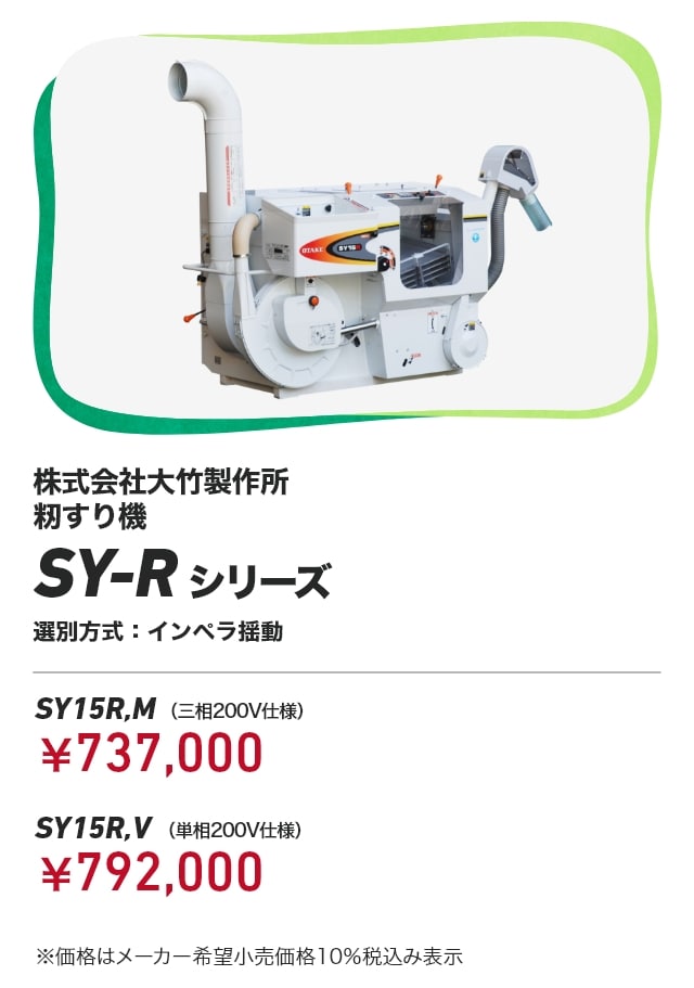 株式会社大竹製作所 籾すり機 SY-Rシリーズ 選別方式：インペラ揺動 SY15R,M（三相200V仕様）：￥737,000 SY15R,V（単相200V仕様）：￥792,000 ※価格はメーカー希望小売価格10％税込み表示
