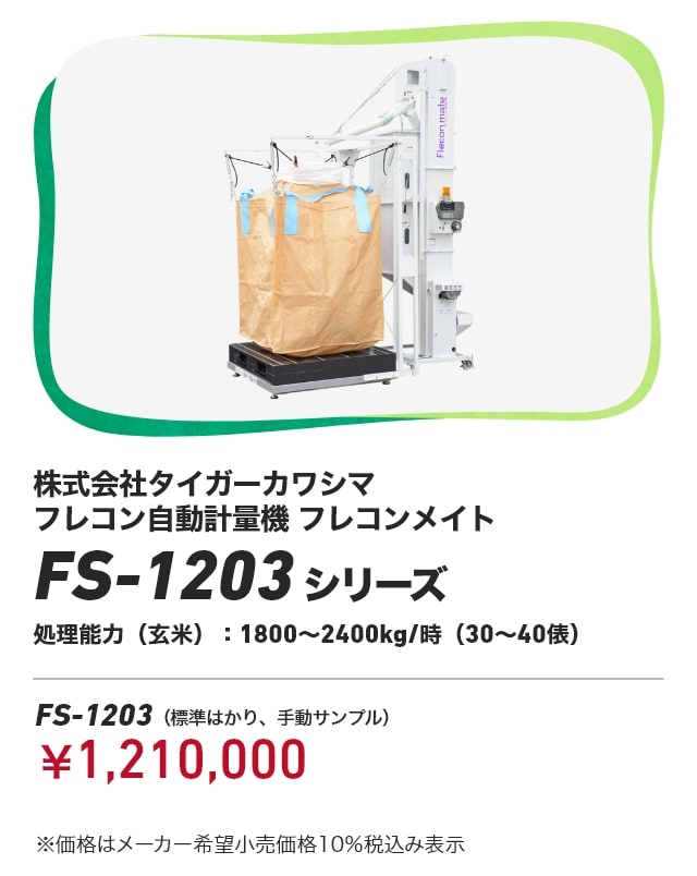 株式会社タイガーカワシマ フレコン自動計量機 フレコンメイト FS-1203シリーズ 処理能力（玄米）：1800～2400kg/時（30～40俵）FS-1203（標準はかり、手動サンプル）：￥1,210,000 ※価格はメーカー希望小売価格10％税込み表示