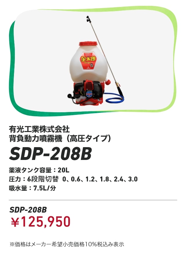 有光工業株式会社 背負動力噴霧機（高圧タイプ） SDP-208B 薬液タンク容量：20L 圧力：6段階切替 0、0.6、1.2、1.8、2.4、3.0 吸水量：7.5L/分 SDP-208B：￥125,950 ※価格はメーカー希望小売価格10％税込み表示