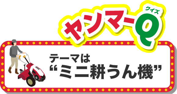 ヤンマークイズ　テーマは“ミニ耕うん機”