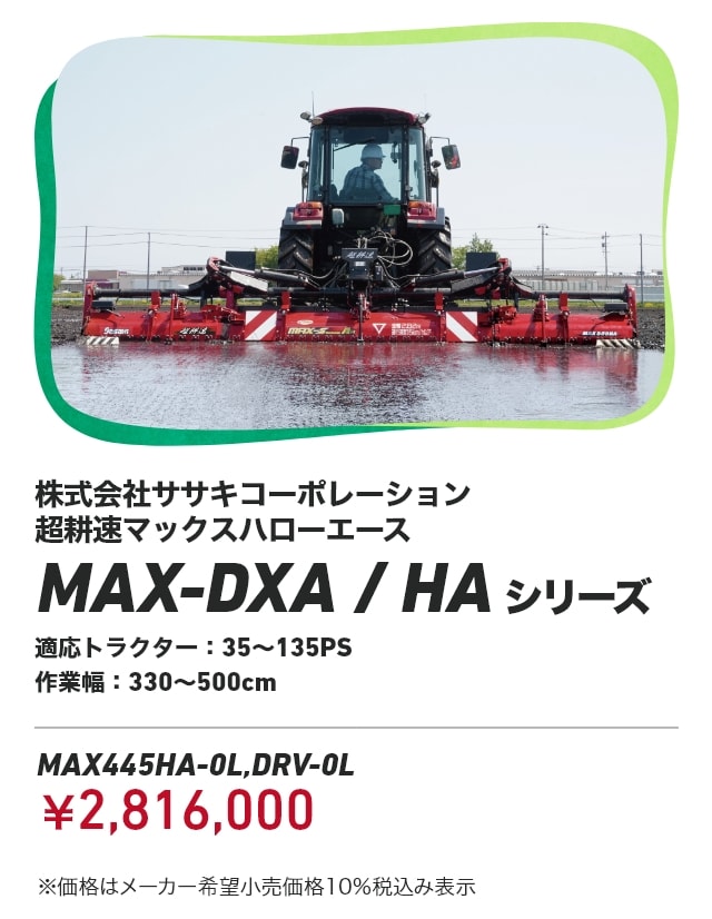 株式会社ササキコーポレーション 超耕速マックスハローエース MAX-DXA/HAシリーズ 適応トラクター：35～135PS 作業幅：330～500cm MAX445HA-0L,DRV-0L：￥2,816,000 ※価格はメーカー希望小売価格10％税込み表示