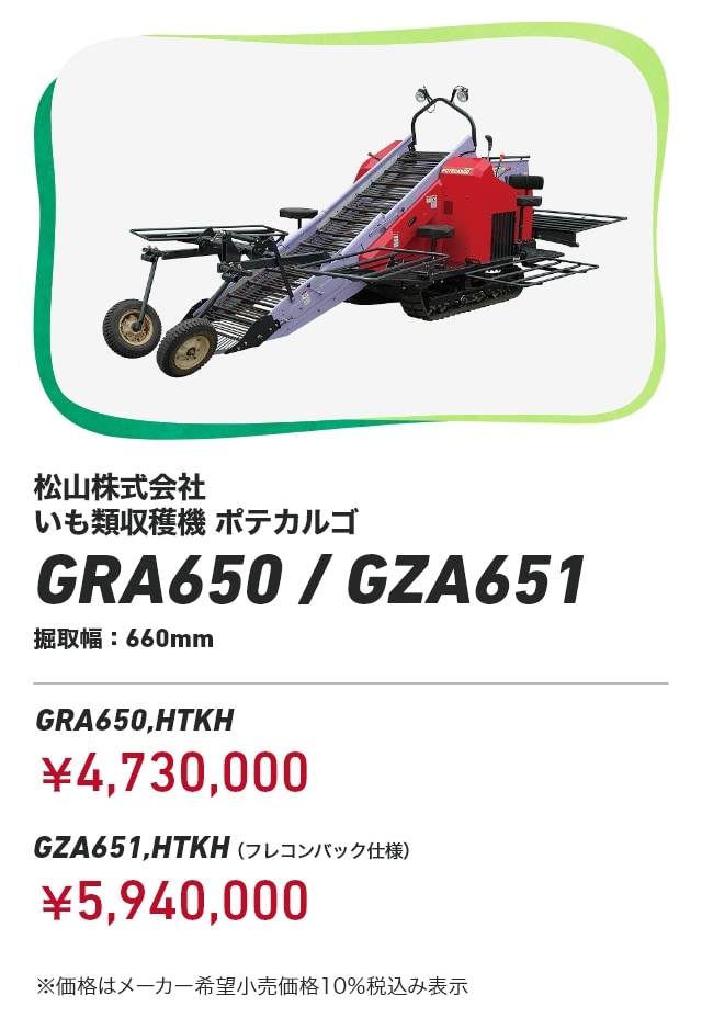 松山株式会社 いも類収穫機 ポテカルゴ GRA650 / GZA651 掘取幅：660mm GRA650,HTKH：￥4,730,000 GZA651,HTKH（フレコンバック仕様）：￥5,940,000 ※価格はメーカー希望小売価格10%税込み表示