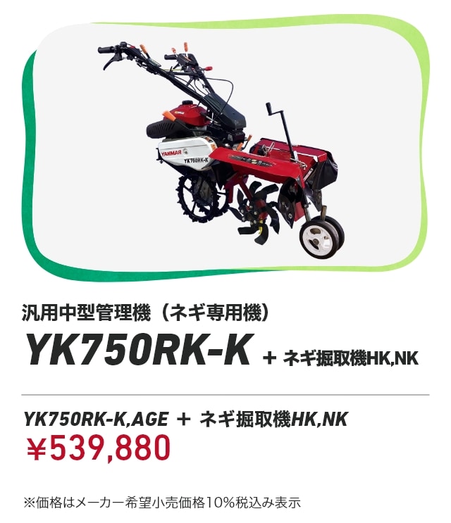 汎用中型管理機（ネギ専用機） YK750RK-K+ネギ掘取機HK,NK YK750RK-K,AGE+ネギ掘取機HK,NK：￥539,880 ※価格はメーカー希望小売価格 10%税込み表示