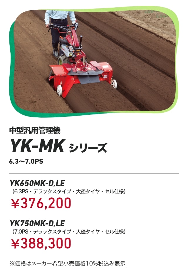 中型汎用管理機 YK-MKシリーズ 6.3～7.0PS YK650MK-D,LE（6.3PS・デラックスタイプ・大径タイヤ・セル仕様）：￥376,200 YK750MK-D,LE（7.0PS・デラックスタイプ・大径タイヤ・セル仕様）：￥388,300 ※価格はメーカー希望小売価格10％税込み表示