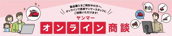 製品購入をご検討中の方へ、オンラインで直接ヤンマースタッフにご相談いただけます！ ヤンマー オンライン商談