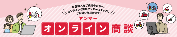 製品購入をご検討中の方へ、オンラインで直接ヤンマースタッフにご相談いただけます！ ヤンマー オンライン商談