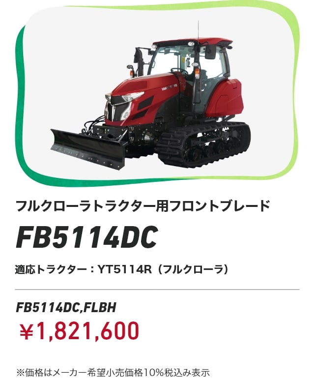 フルクローラトラクター用フロントブレード FB5114DC 適応トラクター：YT5114R（フルクローラ） FB5114DC,FLBH ¥1,821,600 ※価格はメーカー希望⼩売価格 10％税込み表⽰