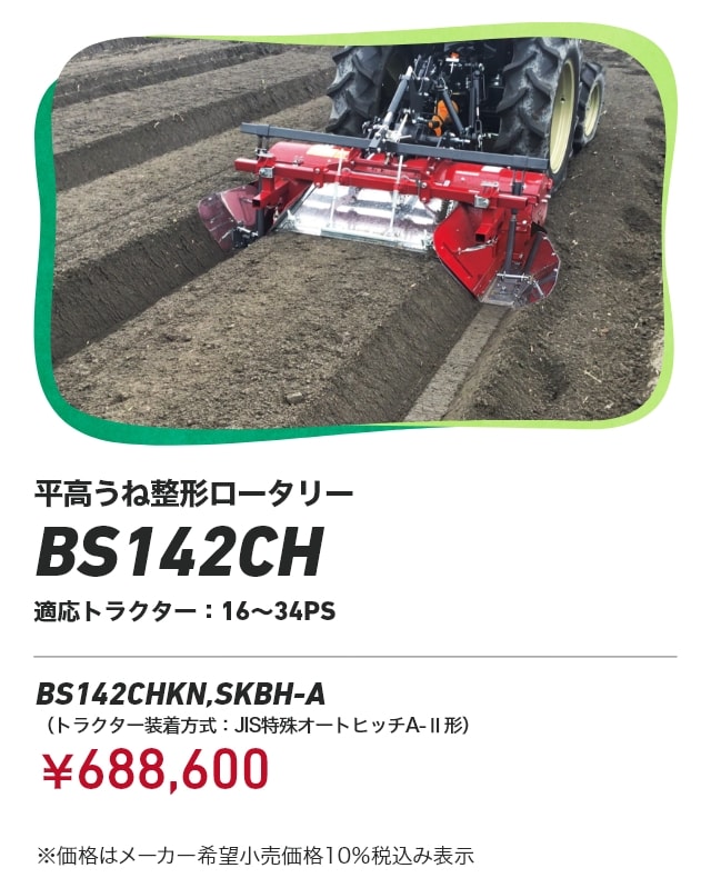 平高うね整形ロータリー BS142CH 適応トラクター：16～34PS BS142CHKN,SKBH-A（トラクター装着方式：JIS特殊オートヒッチA-Ⅱ形）：￥688,600 ※価格はメーカー希望小売価格 10%税込み表示