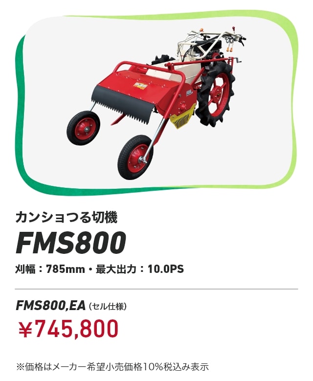 カンショつる切機 FMS800 刈幅：785mm・最大出力：10.0PS FMS800,EA（セル仕様）：￥745,800 ※価格はメーカー希望小売価格10%税込み表示